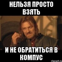 НЕЛЬЗЯ ПРОСТО ВЗЯТЬ И НЕ ОБРАТИТЬСЯ В КОМПУС