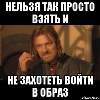 нельзя так просто взять и не захотеть войти в образ