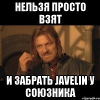 Нельзя просто взят И забрать Javelin у союзника