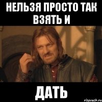 Нельзя просто так взять И Дать