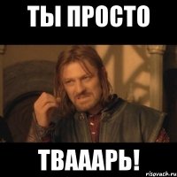 ты просто твааарь!