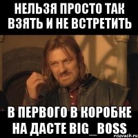 Нельзя просто так взять и не встретить в первого в коробке на дасте BIG_BOSS