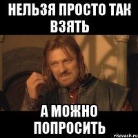 нельзя просто так взять а можно попросить