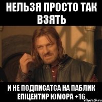 Нельзя просто так взять и не подписатса на паблик Епіцентир Юмора +16