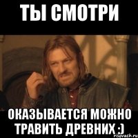 Ты смотри Оказывается можно травить древних :)