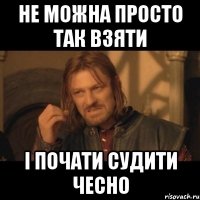 не можна просто так взяти і почати судити чесно