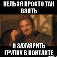 нельзя просто так взять и захуярить группу в контакте