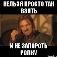 нельзя просто так взять и не запороть ролку