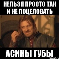 нельзя просто так и не поцеловать асины губы