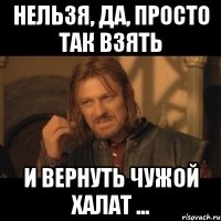 Нельзя, да, просто так взять и вернуть чужой халат ...