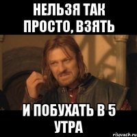 нельзя так просто, взять и побухать в 5 утра