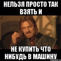 нельзя просто так взять и не купить что нибудь в машину