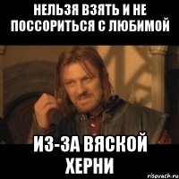 нельзя взять и не поссориться с любимой из-за вяской херни