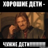 хорошие дети - чужие дети!!!!!!!!!!!