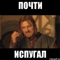 ПОЧТИ ИСПУГАЛ