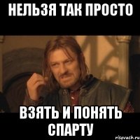 нельзя так просто взять и понять спарту