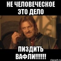 НЕ ЧЕЛОВЕЧЕСКОЕ ЭТО ДЕЛО ПИЗДИТЬ ВАФЛИ!!!!!!