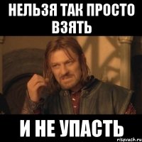 НЕЛЬЗЯ ТАК ПРОСТО ВЗЯТЬ И НЕ УПАСТЬ