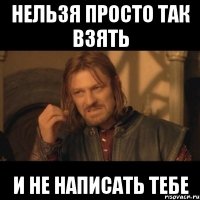 нельзя просто так взять и не написать тебе