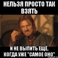 Нельзя просто так взять и не выпить ещё, когда уже "самое оно"