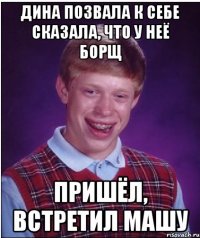 Дина позвала к себе сказала, что у неё борщ Пришёл, встретил Машу