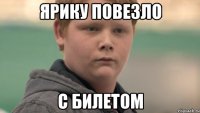 ЯРИКУ ПОВЕЗЛО С БИЛЕТОМ