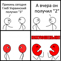 Прикинь сегодня Глеб Украинский получил "3" А вчера он получил "2"