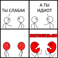 ТЫ СЛАБАК А ТЫ ИДИОТ