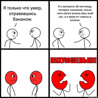 Я только что умер, отравившись бананом. А я запнулся об лестницу, потерял сознание, после чего кепка угнала весь мой лут, а я умер от стрелы в колено.