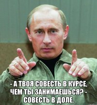  - А твоя совесть в курсе, чем ты занимаешься? - Совесть в доле.