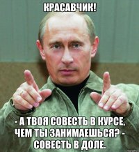 красавчик! - А твоя совесть в курсе, чем ты занимаешься? - Совесть в доле.