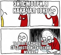 Эй! Смотри, я накачал 10кг Ты выглядишь, как среднестатистический мужик...