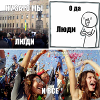 Ну зато мы люди О да Люди И все