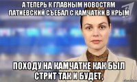 А теперь к главным новостям патиевский съебал с Камчатки в Крым Походу на Камчатке как был стрит так и будет,