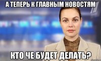 А теперь к главным новостям Кто че будет делать?