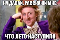 НУ ДАВАЙ, РАССКАЖИ МНЕ, ЧТО ЛЕТО НАСТУПИЛО