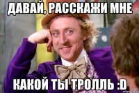 давай, расскажи мне какой ты тролль :D