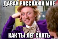 давай расскажи мне как ты лег спать