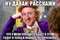 Ну давай, расскажи что у меня хорошего будет в этом году? Я телец и лошадь по гороскопу!