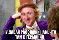  Ну давай расскажи нам, что там в Германии