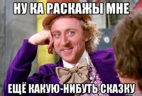 ну ка раскажы мне ещё какую-нибуть сказку