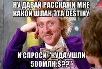 Ну давай расскажи мне какой шлак эта Destiny и спроси "куда ушли 500млн.$??"