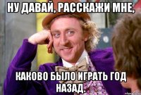 НУ ДАВАЙ, РАССКАЖИ МНЕ, КАКОВО БЫЛО ИГРАТЬ ГОД НАЗАД.