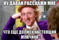 ну давай расскажи мне что еще должен настоящий мужчина