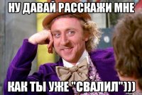 Ну давай расскажи мне как ты уже "свалил")))