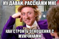 Ну давай, расскажи мне Как строить отношения с мужчинами