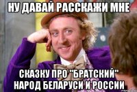 ну давай расскажи мне сказку про "братский" народ беларуси и россии