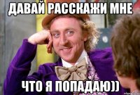 давай расскажи мне что я попадаю))
