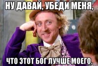 Ну давай, убеди меня, что этот бог лучше моего.