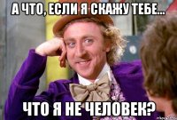 А что, если я скажу тебе... Что я не человек?